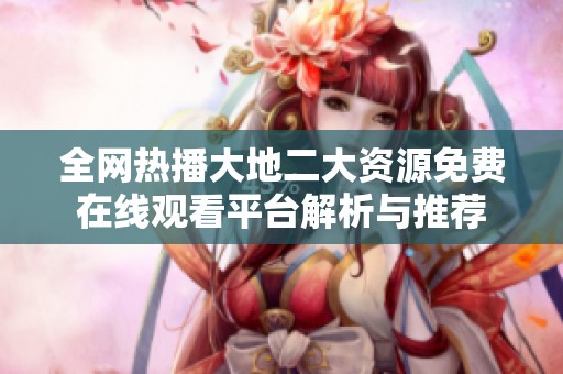 全网热播大地二大资源免费在线观看平台解析与推荐