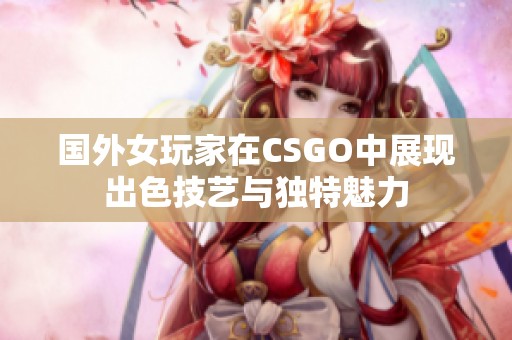 国外女玩家在CSGO中展现出色技艺与独特魅力