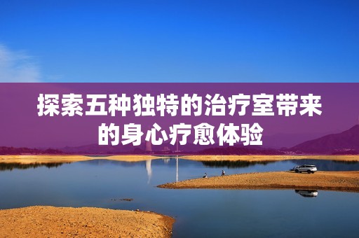 探索五种独特的治疗室带来的身心疗愈体验