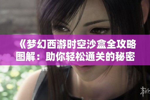 《梦幻西游时空沙盒全攻略图解：助你轻松通关的秘密技巧与策略》