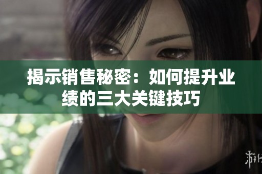揭示销售秘密：如何提升业绩的三大关键技巧