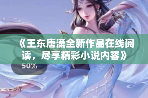 《王东唐潇全新作品在线阅读，尽享精彩小说内容》