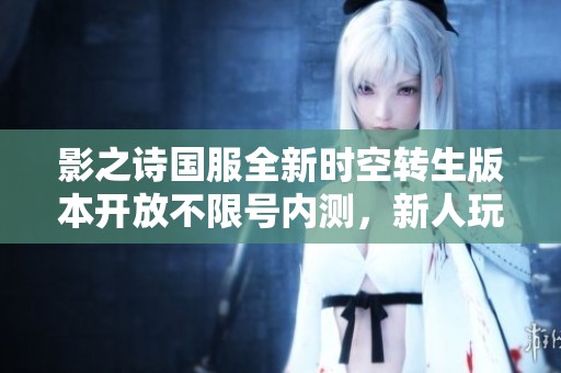 影之诗国服全新时空转生版本开放不限号内测，新人玩家快速入门指南震撼来袭