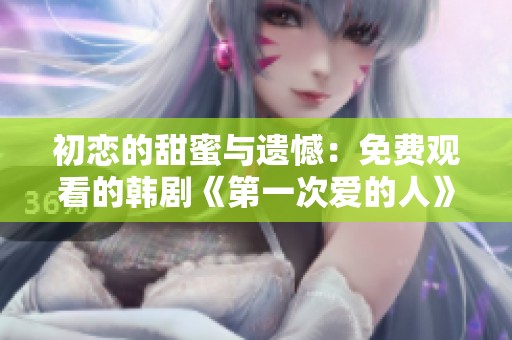 初恋的甜蜜与遗憾：免费观看的韩剧《第一次爱的人》