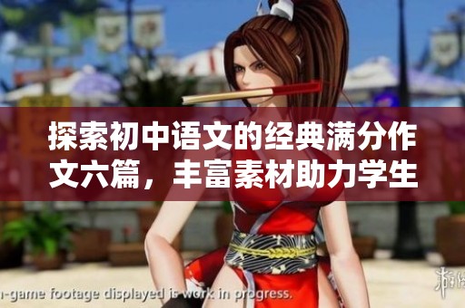 探索初中语文的经典满分作文六篇，丰富素材助力学生提升写作能力与思维深度