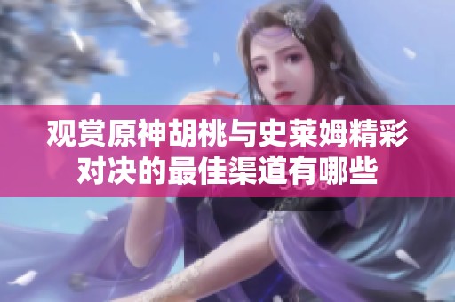 观赏原神胡桃与史莱姆精彩对决的最佳渠道有哪些