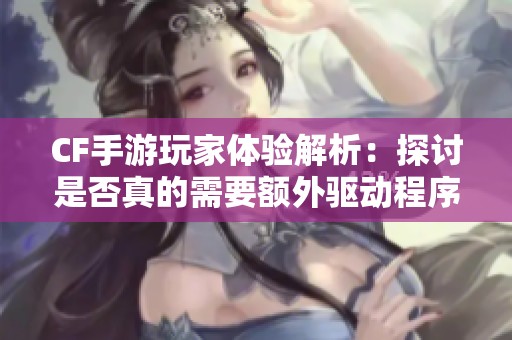 CF手游玩家体验解析：探讨是否真的需要额外驱动程序以提升游戏性能