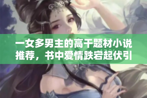 一女多男主的高干题材小说推荐，书中爱情跌宕起伏引人入胜