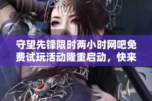 守望先锋限时两小时网吧免费试玩活动隆重启动，快来体验游戏魅力与激情！