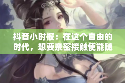 抖音小时报：在这个自由的时代，想要亲密接触便能随心所欲的生活方式探索