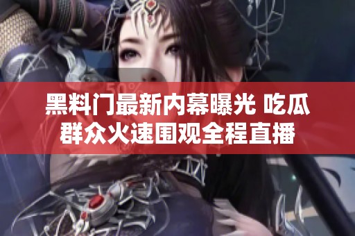 黑料门最新内幕曝光 吃瓜群众火速围观全程直播
