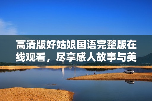 高清版好姑娘国语完整版在线观看，尽享感人故事与美好情感