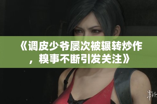 《调皮少爷屡次被辗转炒作，糗事不断引发关注》