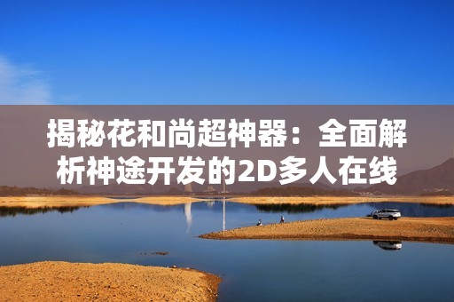 揭秘花和尚超神器：全面解析神途开发的2D多人在线PK游戏魅力与特色