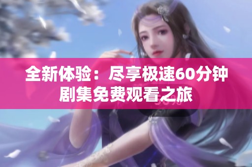 全新体验：尽享极速60分钟剧集免费观看之旅