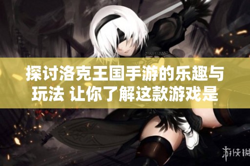 探讨洛克王国手游的乐趣与玩法 让你了解这款游戏是否值得体验