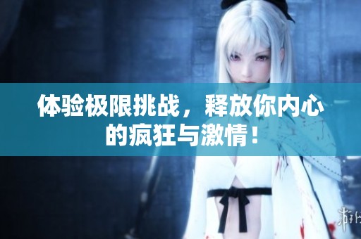体验极限挑战，释放你内心的疯狂与激情！