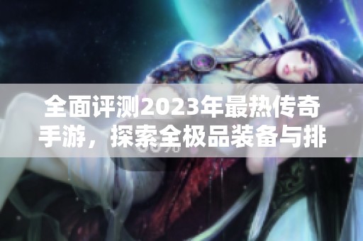 全面评测2023年最热传奇手游，探索全极品装备与排行榜的精彩世界！