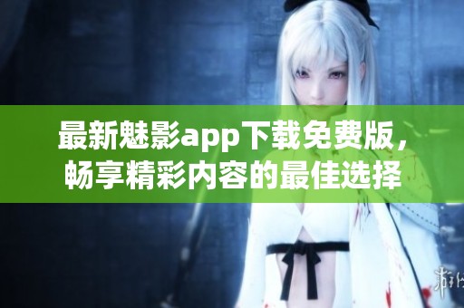 最新魅影app下载免费版，畅享精彩内容的最佳选择