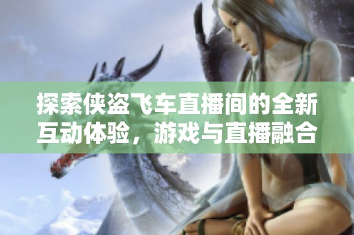 探索侠盗飞车直播间的全新互动体验，游戏与直播融合开启沉浸式娱乐新时代