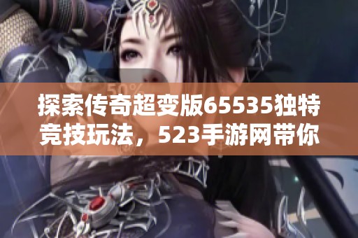 探索传奇超变版65535独特竞技玩法，523手游网带你畅享游戏乐趣
