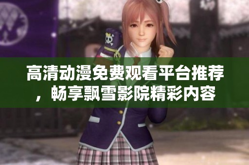 高清动漫免费观看平台推荐，畅享飘雪影院精彩内容