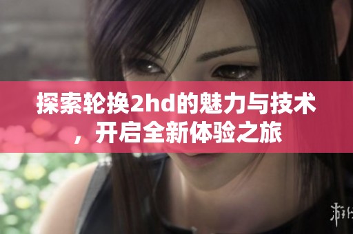 探索轮换2hd的魅力与技术，开启全新体验之旅