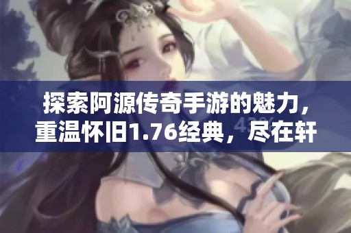 探索阿源传奇手游的魅力，重温怀旧1.76经典，尽在轩俊游戏网的精彩体验