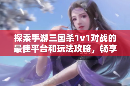 探索手游三国杀1v1对战的最佳平台和玩法攻略，畅享移动版乐趣尽在嗨哈游