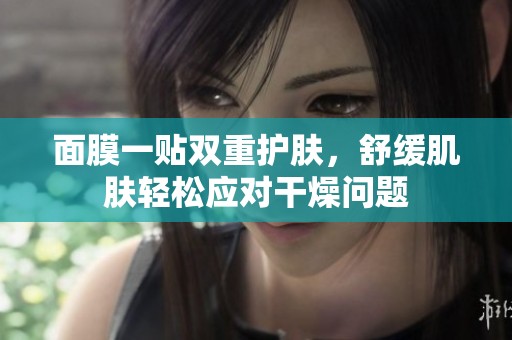 面膜一贴双重护肤，舒缓肌肤轻松应对干燥问题