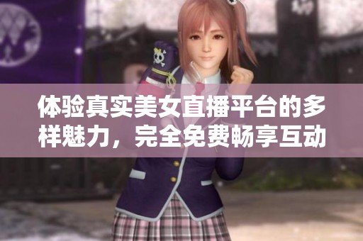 体验真实美女直播平台的多样魅力，完全免费畅享互动乐趣