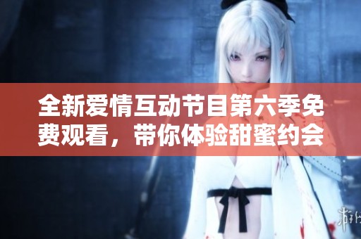 全新爱情互动节目第六季免费观看，带你体验甜蜜约会乐趣
