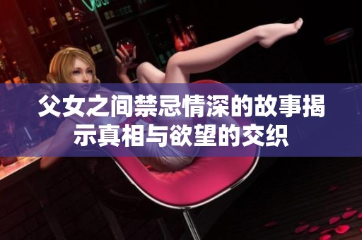 父女之间禁忌情深的故事揭示真相与欲望的交织