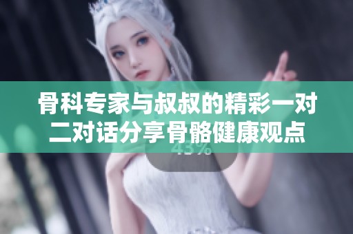 骨科专家与叔叔的精彩一对二对话分享骨骼健康观点