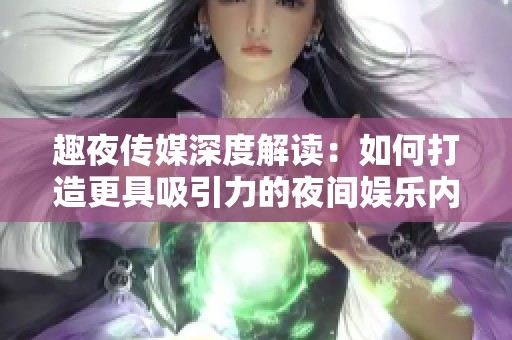 趣夜传媒深度解读：如何打造更具吸引力的夜间娱乐内容