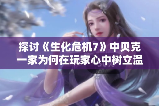 探讨《生化危机7》中贝克一家为何在玩家心中树立温情形象的原因与意义