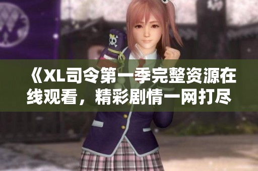 《XL司令第一季完整资源在线观看，精彩剧情一网打尽》