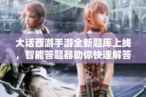 大话西游手游全新题库上线，智能答题器助你快速解答各种挑战难题