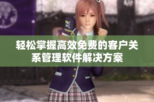轻松掌握高效免费的客户关系管理软件解决方案