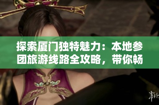 探索厦门独特魅力：本地参团旅游线路全攻略，带你畅游鼓浪屿与周边景点