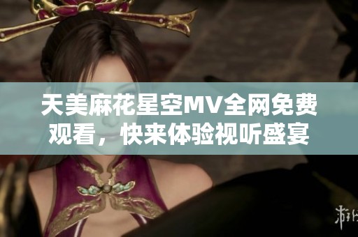 天美麻花星空MV全网免费观看，快来体验视听盛宴