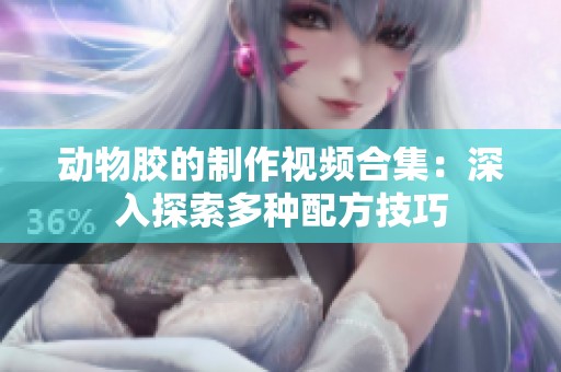 动物胶的制作视频合集：深入探索多种配方技巧