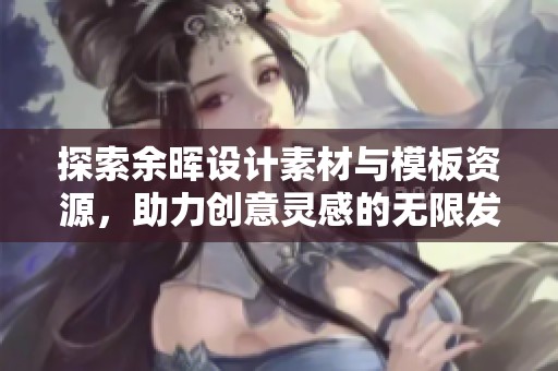 探索余晖设计素材与模板资源，助力创意灵感的无限发挥与实现