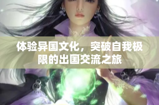 体验异国文化，突破自我极限的出国交流之旅
