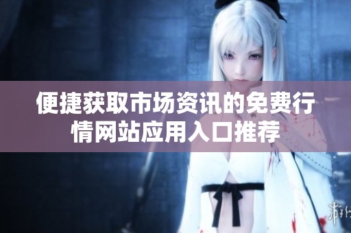便捷获取市场资讯的免费行情网站应用入口推荐