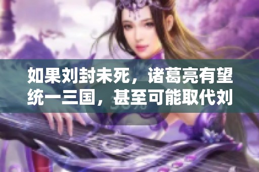 如果刘封未死，诸葛亮有望统一三国，甚至可能取代刘备统治江山