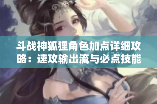 斗战神狐狸角色加点详细攻略：速攻输出流与必点技能的全面解析与推荐