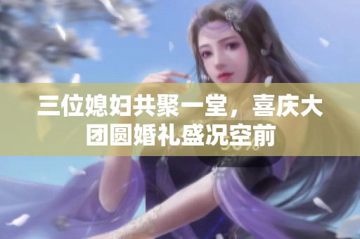 三位媳妇共聚一堂，喜庆大团圆婚礼盛况空前