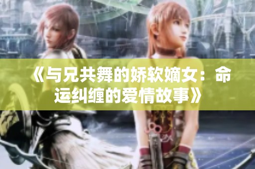 《与兄共舞的娇软嫡女：命运纠缠的爱情故事》