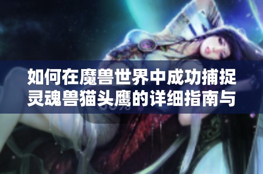如何在魔兽世界中成功捕捉灵魂兽猫头鹰的详细指南与技巧分享